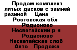 Продам комплект литых дисков с зимней резиной! › Цена ­ 15 000 - Ростовская обл., Родионово-Несветайский р-н, Родионово-Несветайская слоб. Авто » Продажа запчастей   . Ростовская обл.